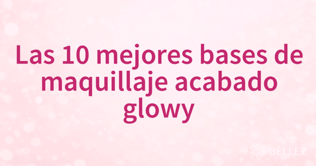 Las 10 mejores bases de maquillaje acabado glowy