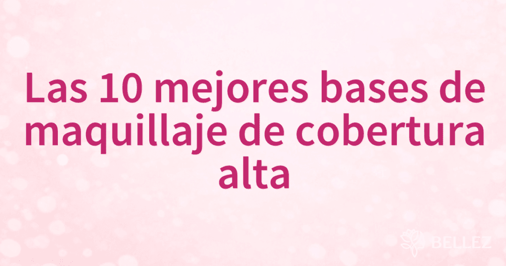 Las 10 mejores bases de maquillaje de cobertura alta