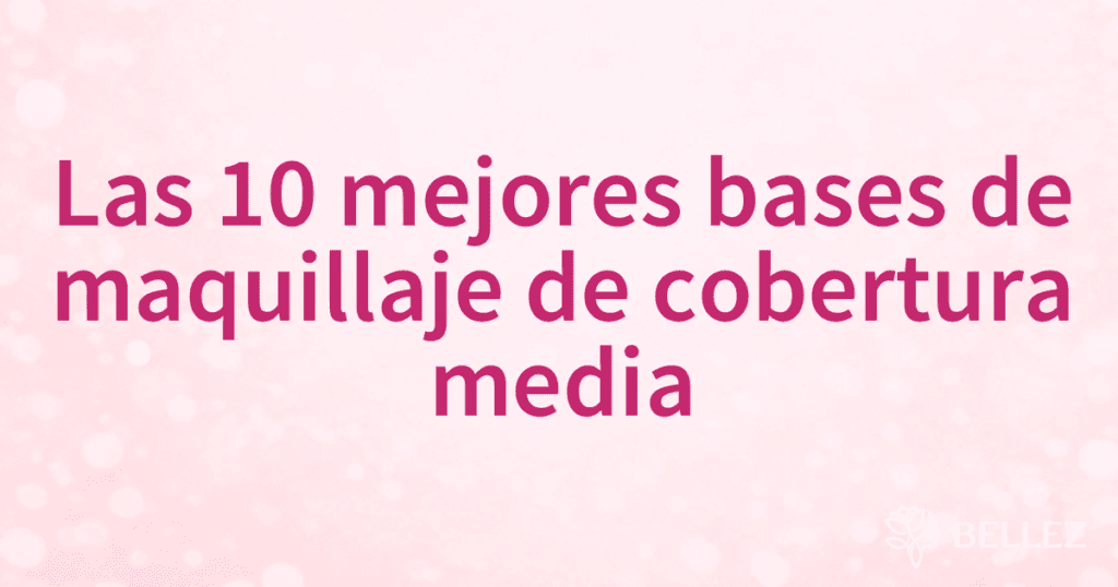 Las 10 mejores bases de maquillaje de cobertura media