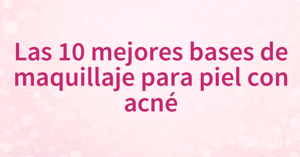 Las 10 mejores bases de maquillaje para piel con acné