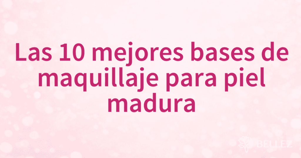 Las 10 mejores bases de maquillaje para piel madura