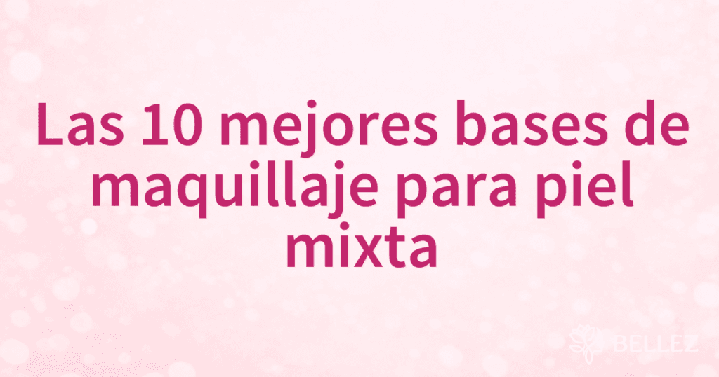Las 10 mejores bases de maquillaje para piel mixta