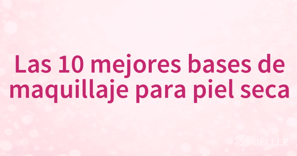 Las 10 mejores bases de maquillaje para piel seca
