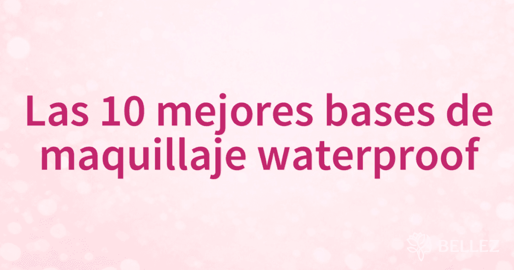 Las 10 mejores bases de maquillaje waterproof