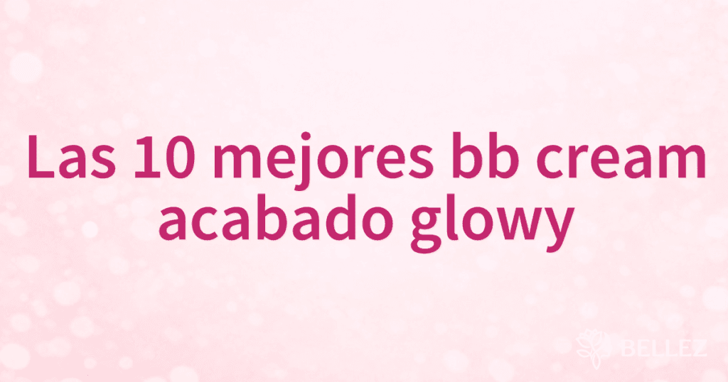 Las 10 mejores bb cream acabado glowy