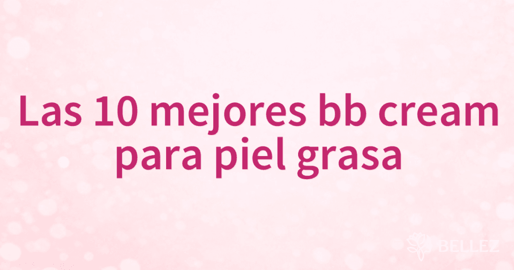 Las 10 mejores bb cream para piel grasa
