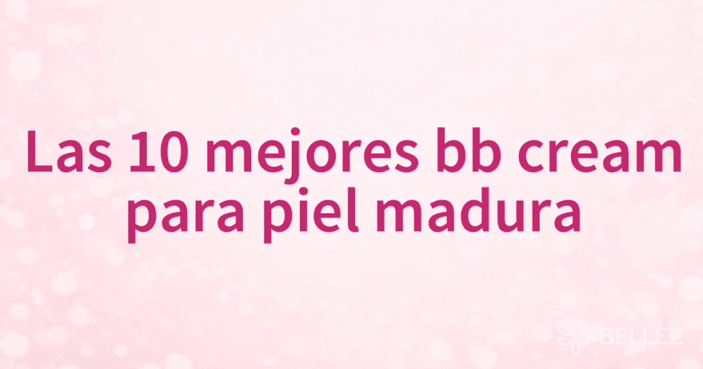 Las 10 mejores bb cream para piel madura