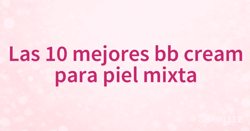Las 10 mejores bb cream para piel mixta