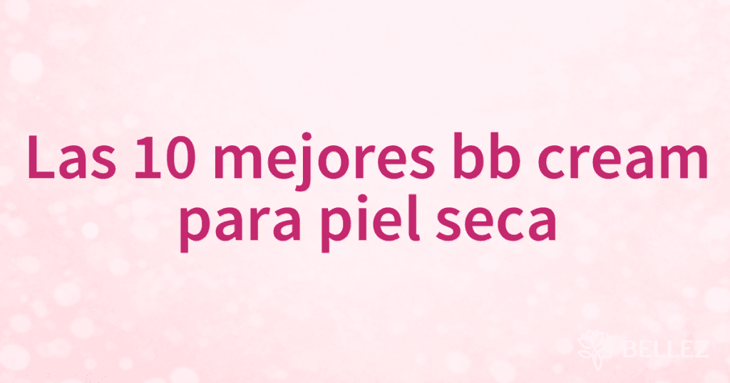 Las 10 mejores bb cream para piel seca