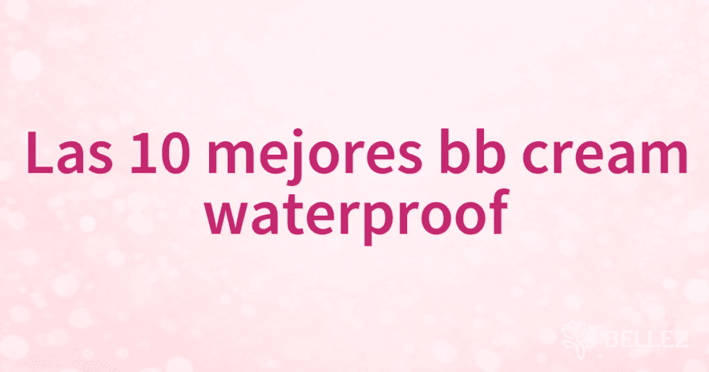 Las 10 mejores bb cream waterproof