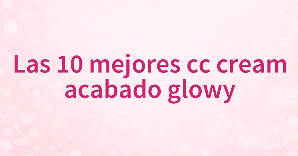 Las 10 mejores cc cream acabado glowy