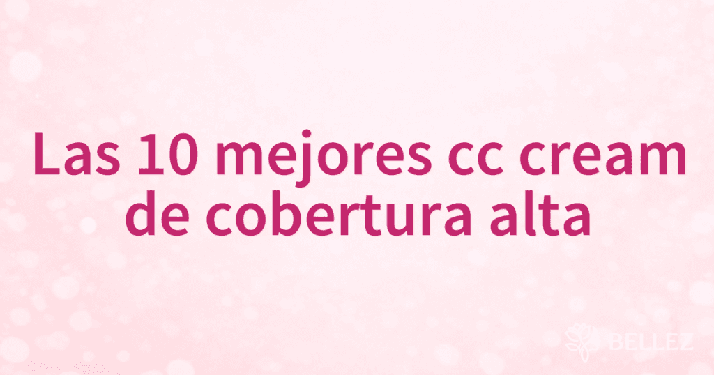 Las 10 mejores cc cream de cobertura alta