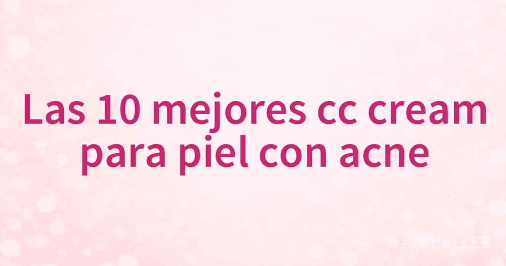 Las 10 mejores cc cream para piel con acne