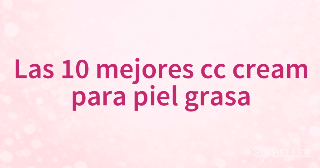 Las 10 mejores cc cream para piel grasa