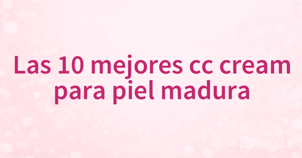 Las 10 mejores cc cream para piel madura