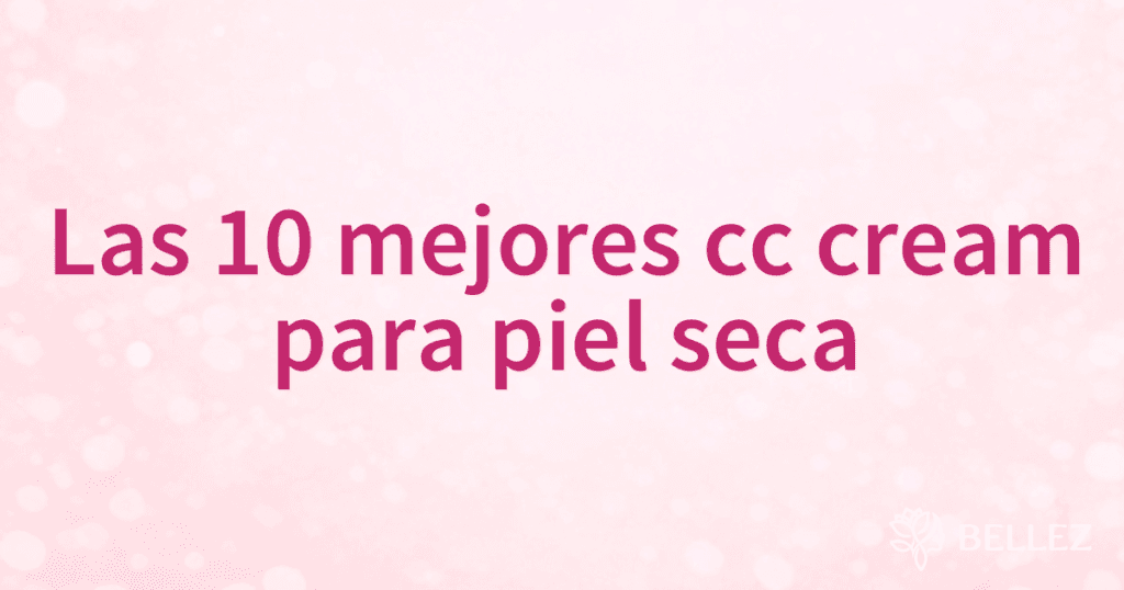 Las 10 mejores cc cream para piel seca