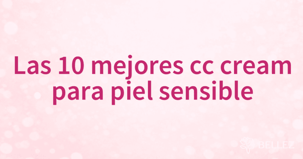 Las 10 mejores cc cream para piel sensible