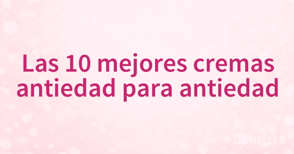 Las 10 mejores cremas antiedad para antiedad