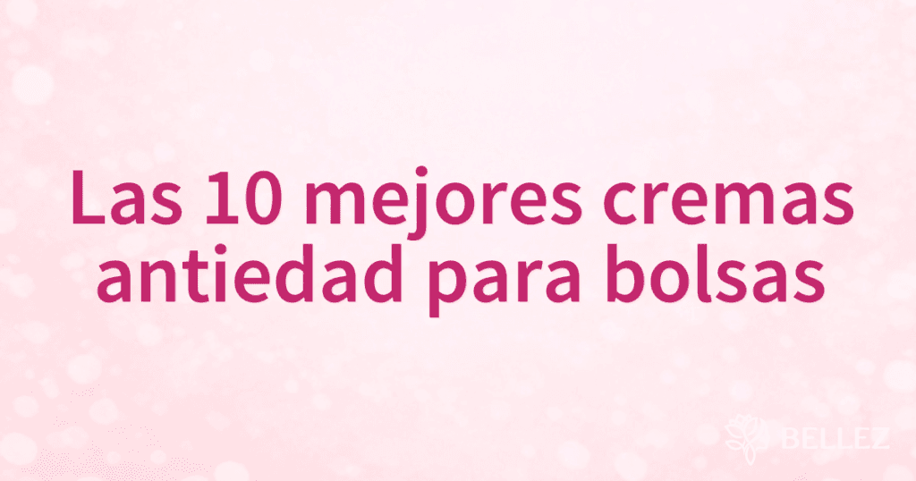 Las 10 mejores cremas antiedad para bolsas