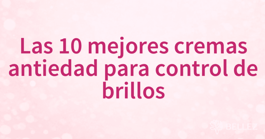 Las 10 mejores cremas antiedad para control de brillos