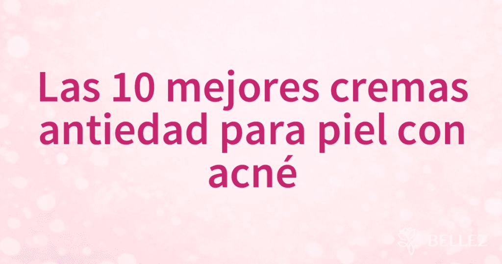Las 10 mejores cremas antiedad para piel con acné Las 10 mejores cremas antiedad para piel con acné