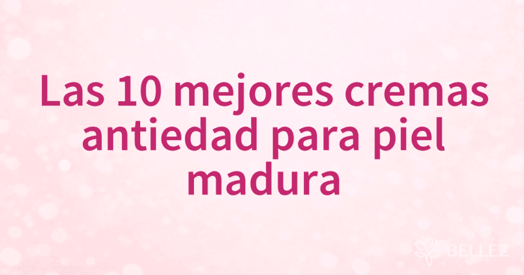 Las 10 mejores cremas antiedad para piel madura
