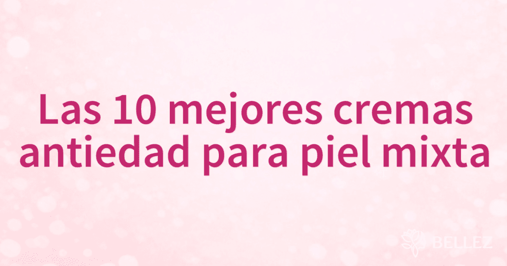 Las 10 mejores cremas antiedad para piel mixta