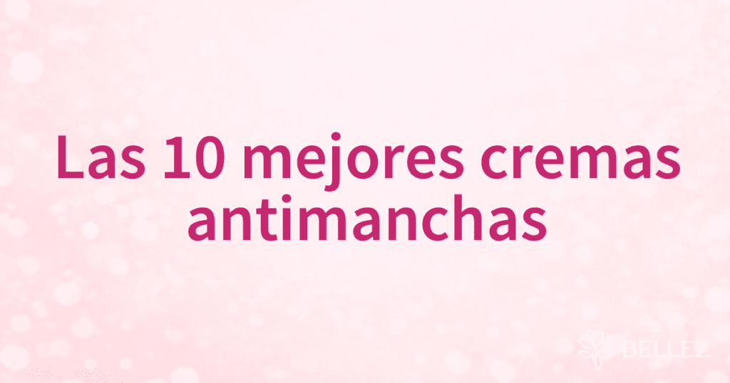 Las 10 mejores cremas antimanchas
