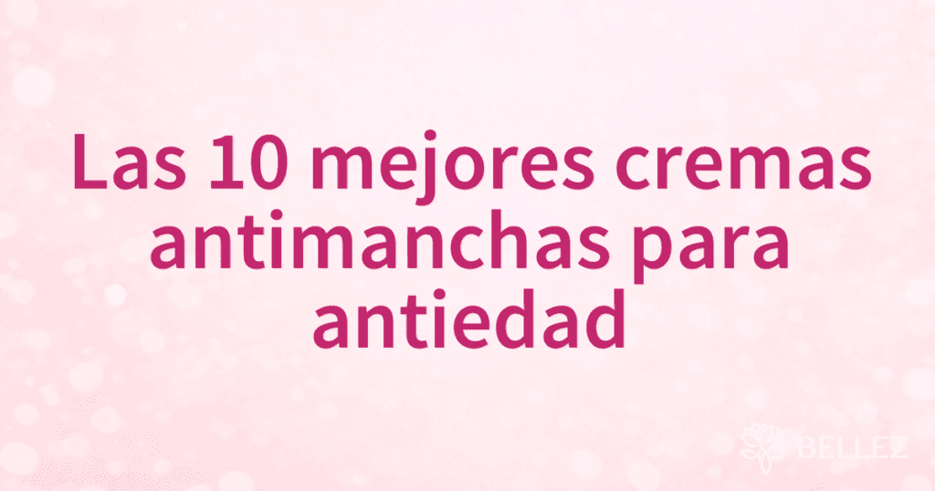 Las 10 mejores cremas antimanchas para antiedad