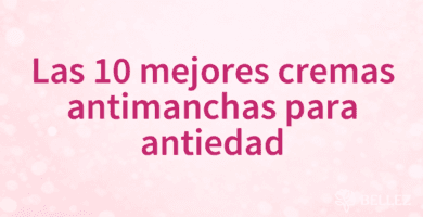 Las 10 mejores cremas antimanchas para antiedad