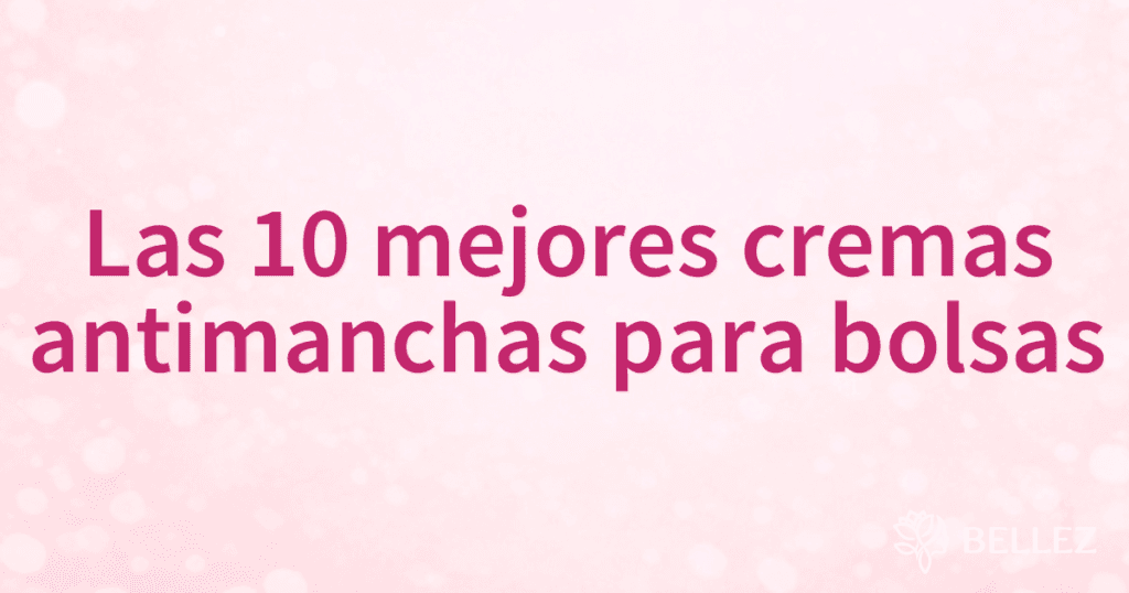Las 10 mejores cremas antimanchas para bolsas