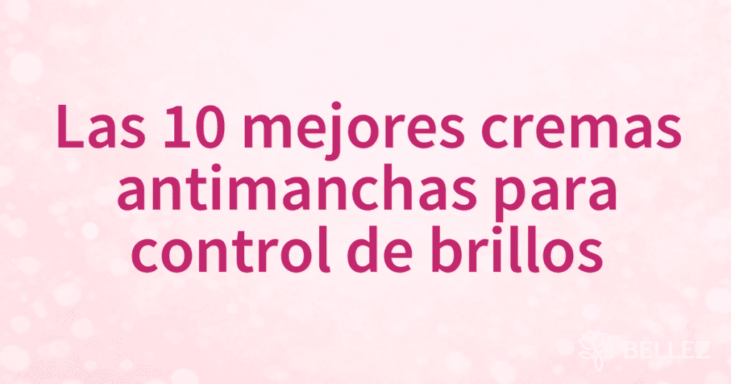 Las 10 mejores cremas antimanchas para control de brillos