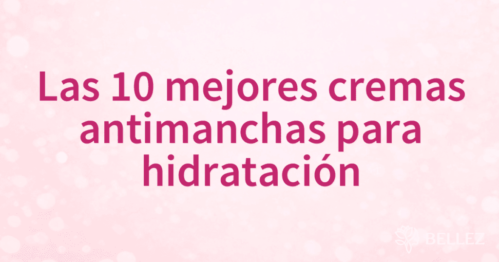 Las 10 mejores cremas antimanchas para hidratación