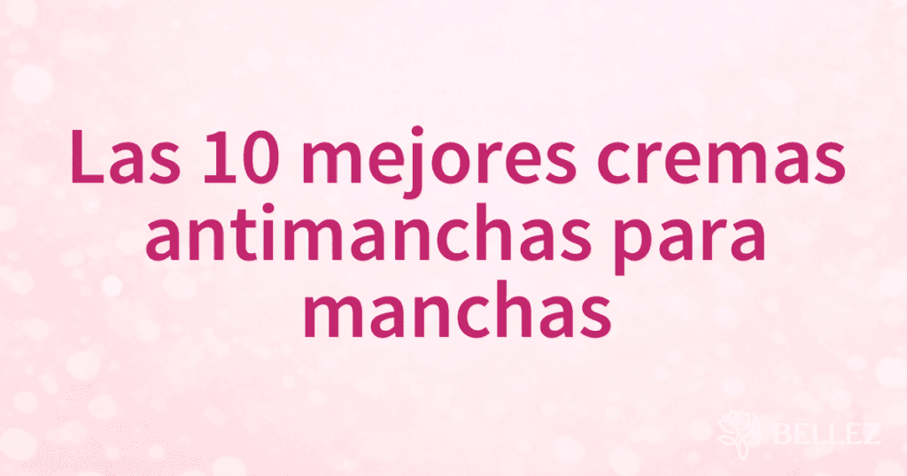 Las 10 mejores cremas antimanchas para manchas