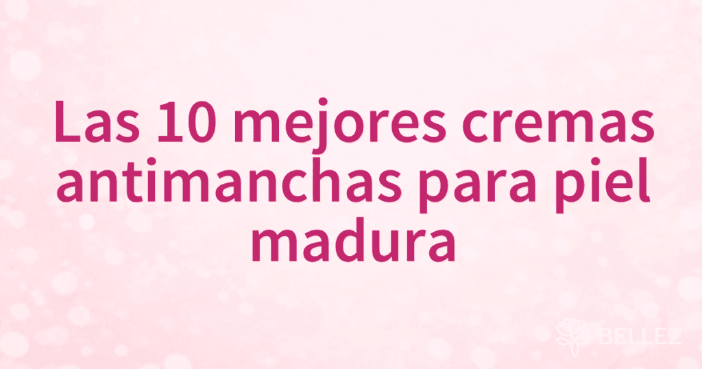 Las 10 mejores cremas antimanchas para piel madura
