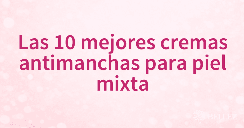 Las 10 mejores cremas antimanchas para piel mixta