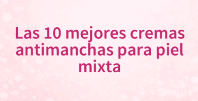 Las 10 mejores cremas antimanchas para piel mixta