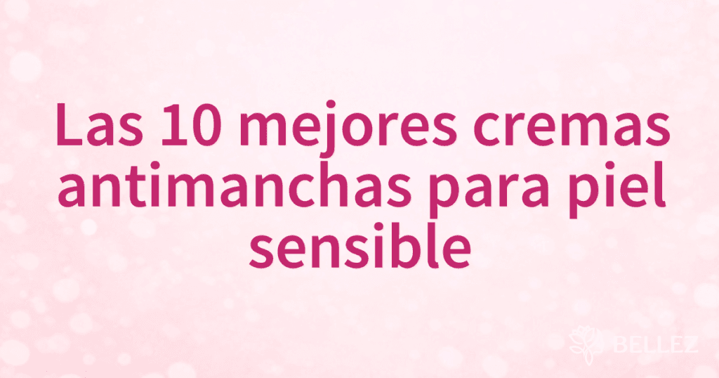 Las 10 mejores cremas antimanchas para piel sensible