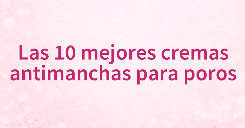 Las 10 mejores cremas antimanchas para poros