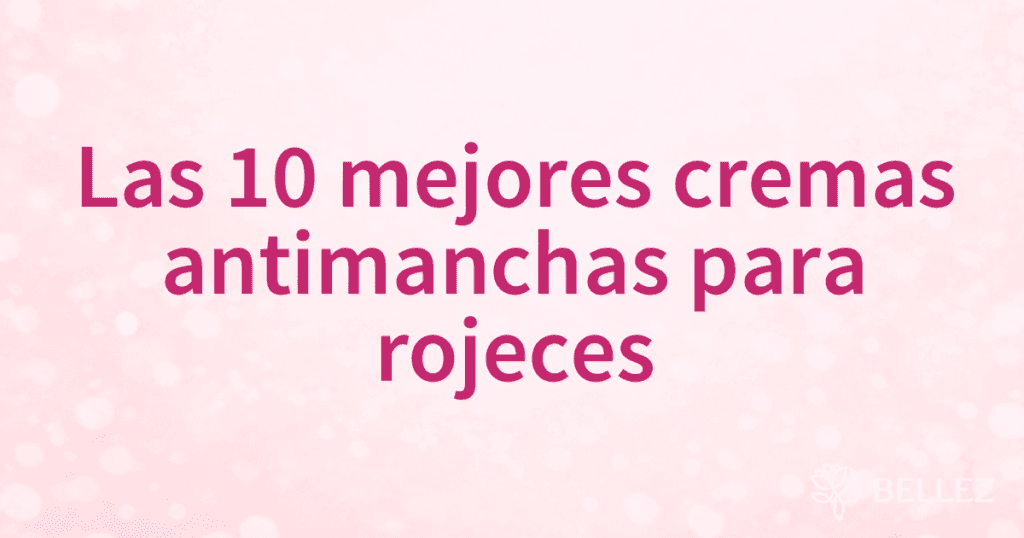 Las 10 mejores cremas antimanchas para rojeces Las 10 mejores cremas antimanchas para rojeces