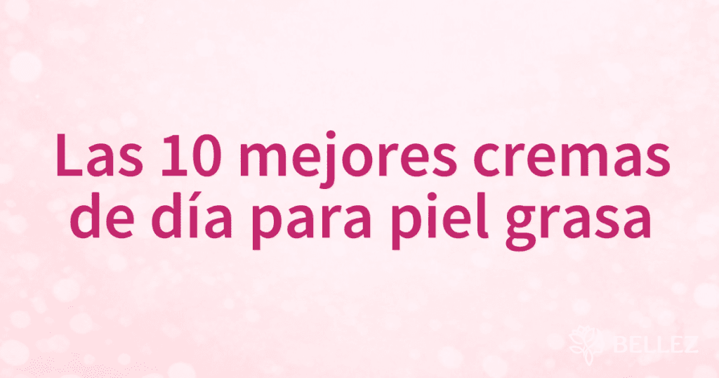 Las 10 mejores cremas de día para piel grasa