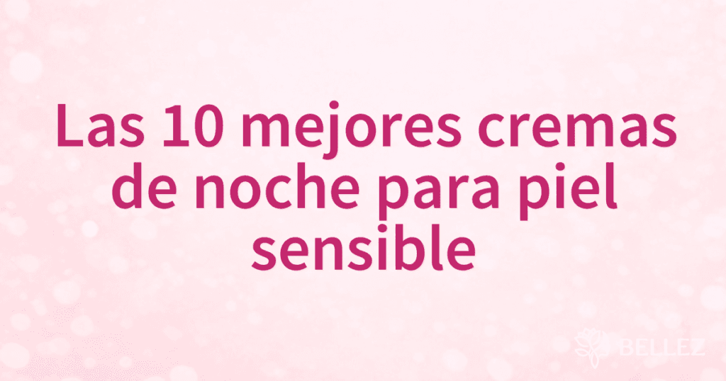 Las 10 mejores cremas de noche para piel sensible