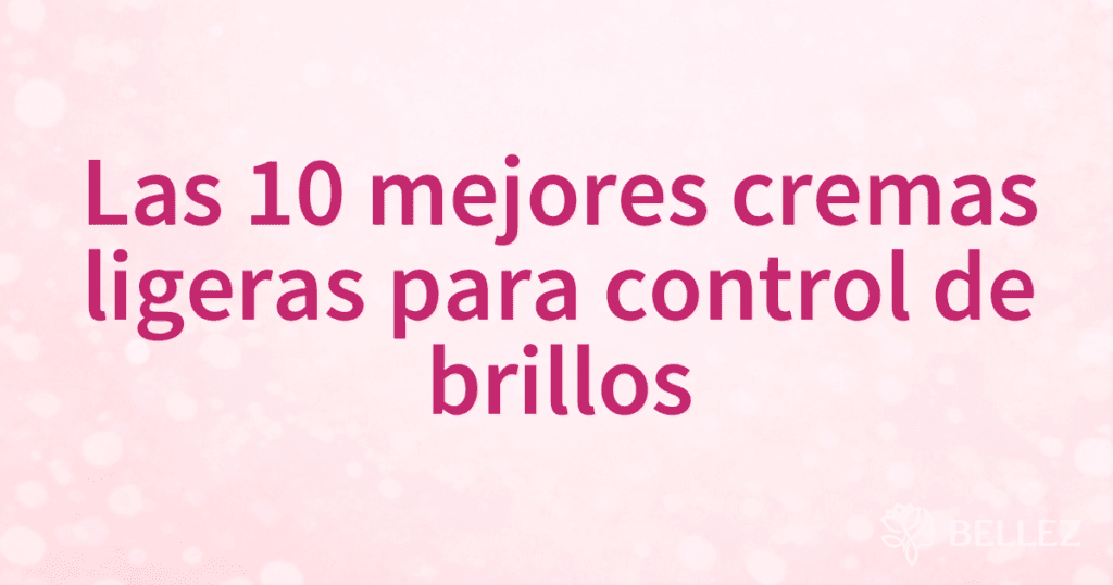 Las 10 mejores cremas ligeras para control de brillos