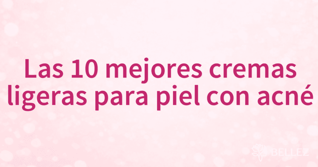 Las 10 mejores cremas ligeras para piel con acné Las 10 mejores cremas ligeras para piel con acné