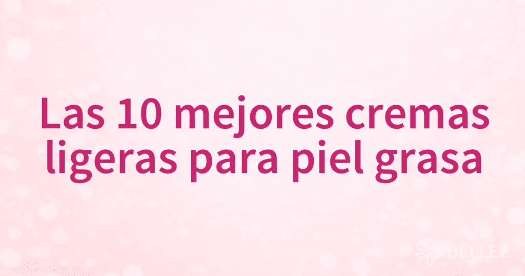 Las 10 mejores cremas ligeras para piel grasa