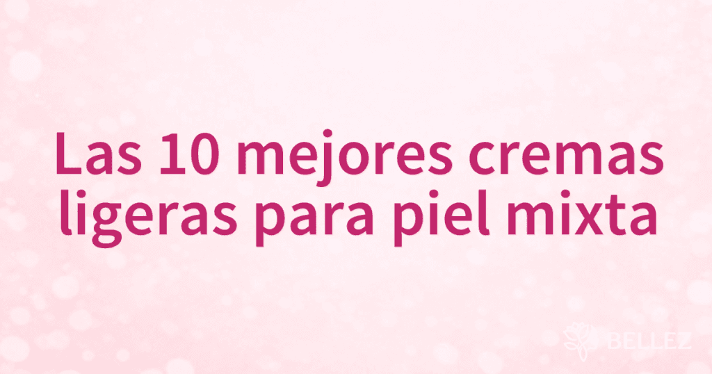 Las 10 mejores cremas ligeras para piel mixta
