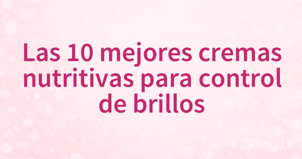 Las 10 mejores cremas nutritivas para control de brillos