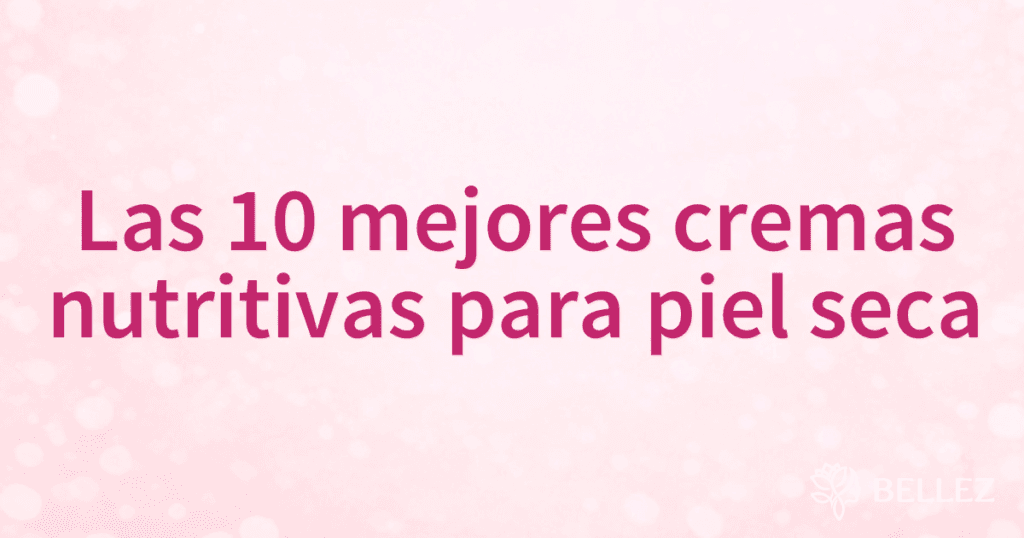Las 10 mejores cremas nutritivas para piel seca