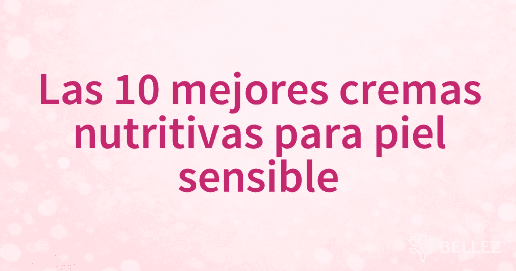 Las 10 mejores cremas nutritivas para piel sensible