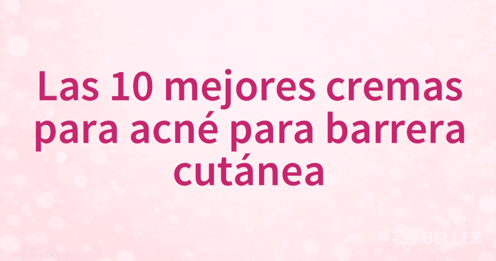 Las 10 mejores cremas para acné para barrera cutánea